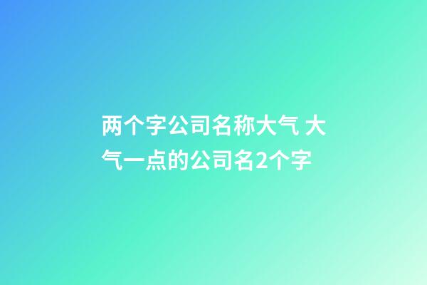 两个字公司名称大气 大气一点的公司名2个字-第1张-公司起名-玄机派